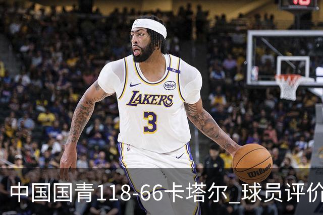 中国国青118-66卡塔尔 球员评价：9人优秀，3人及格