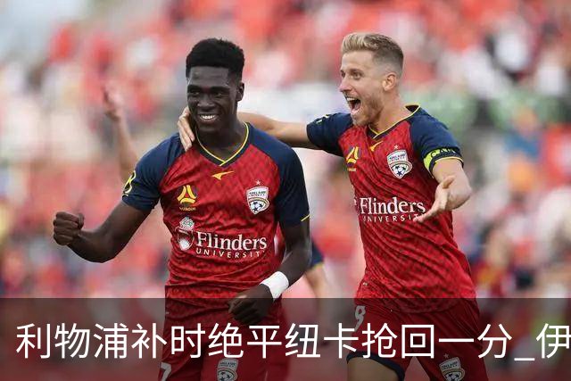 利物浦补时绝平纽卡抢回一分 伊拉奥拉称配得上平局